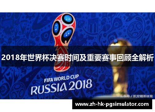 2018年世界杯决赛时间及重要赛事回顾全解析