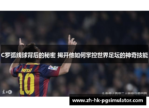 C罗弧线球背后的秘密 揭开他如何掌控世界足坛的神奇技能