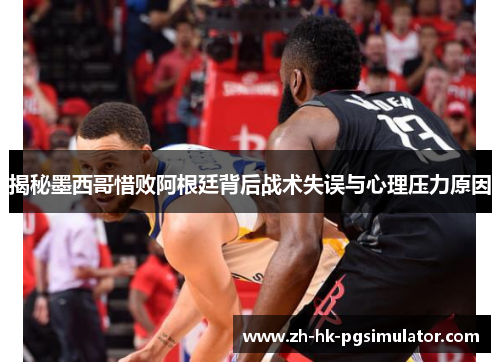 揭秘墨西哥惜败阿根廷背后战术失误与心理压力原因