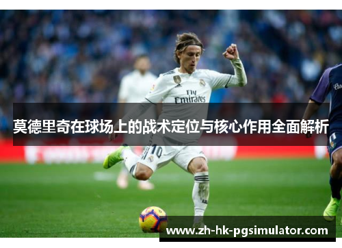 莫德里奇在球场上的战术定位与核心作用全面解析