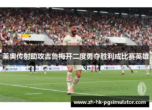莱奥传射助攻吉鲁梅开二度勇夺胜利成比赛英雄