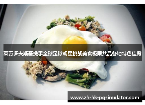 莱万多夫斯基携手全球足球明星挑战美食极限共品各地特色佳肴