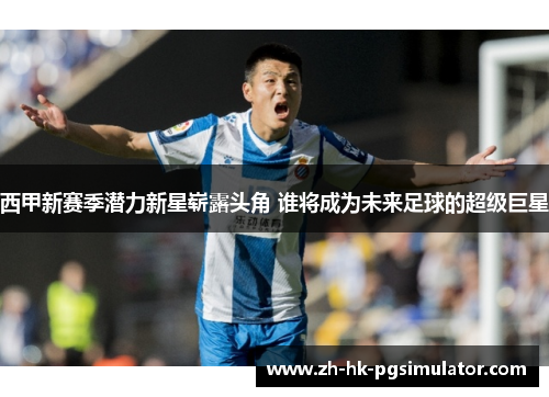 西甲新赛季潜力新星崭露头角 谁将成为未来足球的超级巨星