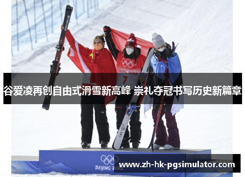 谷爱凌再创自由式滑雪新高峰 崇礼夺冠书写历史新篇章