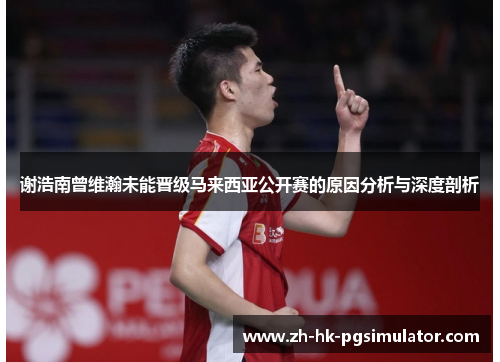 谢浩南曾维瀚未能晋级马来西亚公开赛的原因分析与深度剖析 谢浩南曾维瀚未能晋级马来西亚公开赛的原因分析与深度剖析