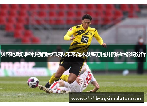 贝林厄姆加盟利物浦后对球队未来战术及实力提升的深远影响分析