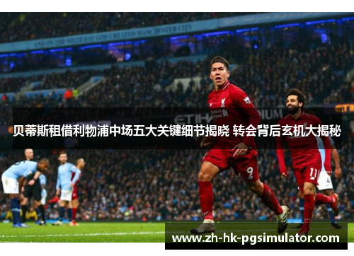 贝蒂斯租借利物浦中场五大关键细节揭晓 转会背后玄机大揭秘