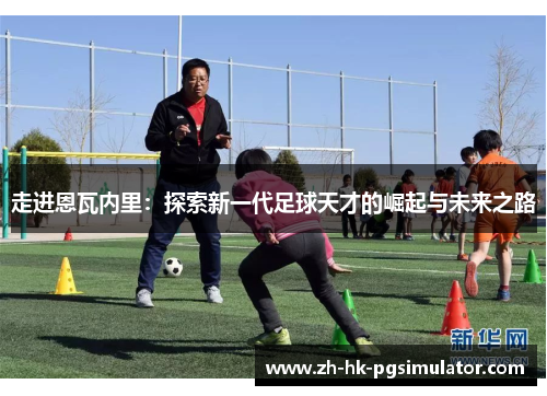 走进恩瓦内里：探索新一代足球天才的崛起与未来之路