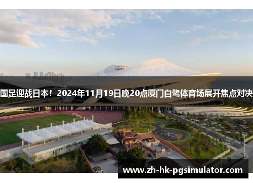 国足迎战日本!2024年11月19日晚20点厦门白鹭体育场展开焦点对决 国足迎战日本!2024年11月19日晚20点厦门白鹭体育场展开焦点对决