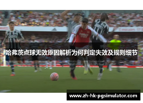 哈弗茨点球无效原因解析为何判定失效及规则细节 哈弗茨点球无效原因解析为何判定失效及规则细节