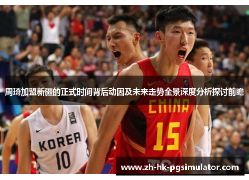 周琦加盟新疆的正式时间背后动因及未来走势全景深度分析探讨前瞻 周琦加盟新疆的正式时间背后动因及未来走势全景深度分析探讨前瞻