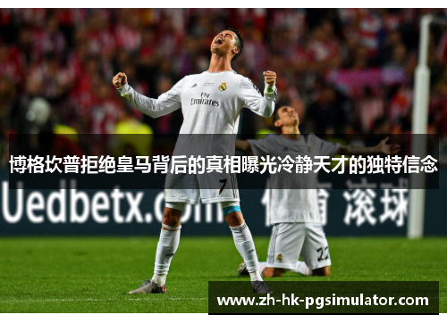 博格坎普拒绝皇马背后的真相曝光冷静天才的独特信念