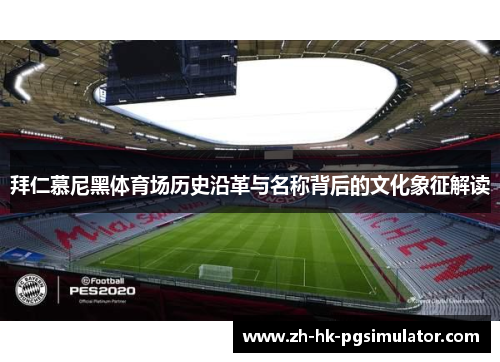 拜仁慕尼黑体育场历史沿革与名称背后的文化象征解读