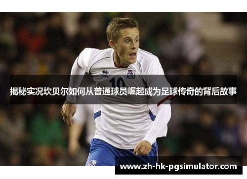 揭秘实况坎贝尔如何从普通球员崛起成为足球传奇的背后故事