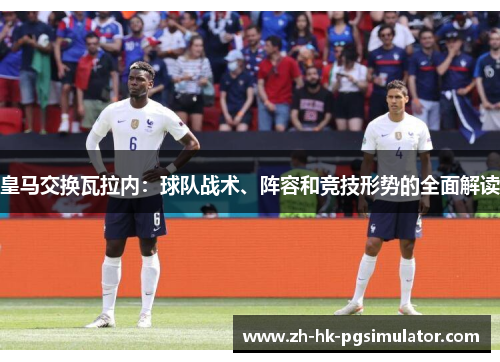 皇马交换瓦拉内:球队战术、阵容和竞技形势的全面解读 皇马交换瓦拉内:球队战术、阵容和竞技形势的全面解读