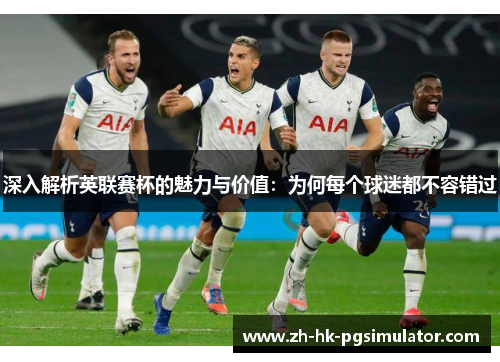 深入解析英联赛杯的魅力与价值：为何每个球迷都不容错过