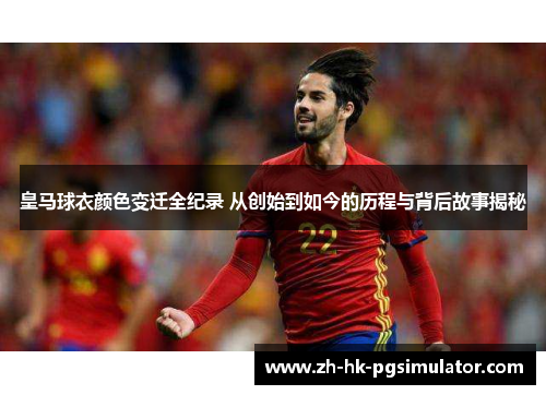 皇马球衣颜色变迁全纪录 从创始到如今的历程与背后故事揭秘