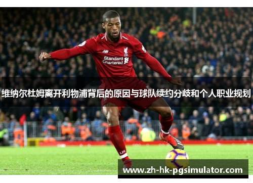 维纳尔杜姆离开利物浦背后的原因与球队续约分歧和个人职业规划 维纳尔杜姆离开利物浦背后的原因与球队续约分歧和个人职业规划