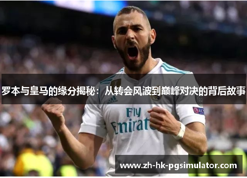 罗本与皇马的缘分揭秘：从转会风波到巅峰对决的背后故事