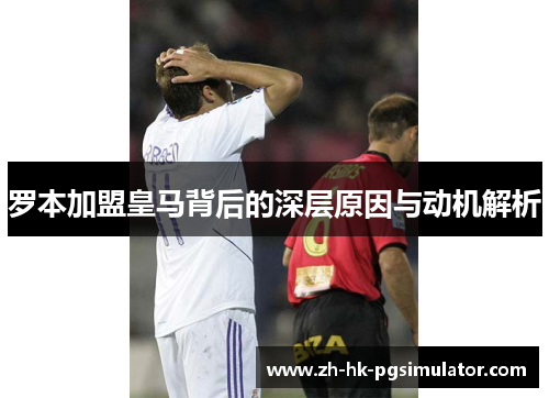 罗本加盟皇马背后的深层原因与动机解析