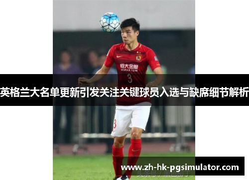 英格兰大名单更新引发关注关键球员入选与缺席细节解析